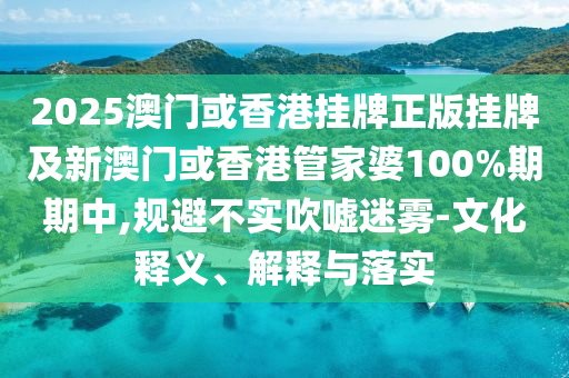 2025澳門或香港掛牌正版掛牌及新澳門或香港管家婆100%期期中,規(guī)避不實(shí)吹噓迷霧-文化釋義、解釋與落實(shí)