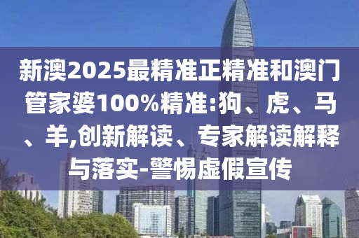 新澳2025最精準(zhǔn)正精準(zhǔn)和澳門管家婆100%精準(zhǔn):狗、虎、馬、羊,創(chuàng)新解讀、專家解讀解釋與落實(shí)-警惕虛假宣傳