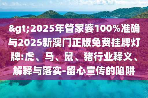>2025年管家婆100%準(zhǔn)確與2025新澳門正版免費(fèi)掛牌燈牌:虎、馬、鼠、豬行業(yè)釋義、解釋與落實(shí)-留心宣傳的陷阱