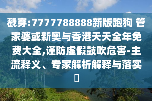 戳穿:7777788888新版跑狗 管家婆或新奧與香港天天全年免費(fèi)大全,謹(jǐn)防虛假鼓吹危害-主流釋義、專家解析解釋與落實(shí)?