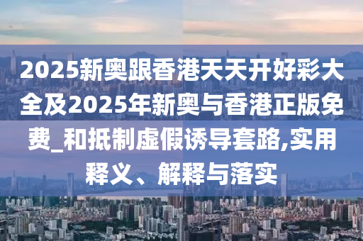 2025新奧跟香港天天開好彩大全及2025年新奧與香港正版免費(fèi)_和抵制虛假誘導(dǎo)套路,實(shí)用釋義、解釋與落實(shí)