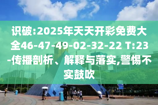 識(shí)破:2025年天天開彩免費(fèi)大全46-47-49-02-32-22 T:23-傳播剖析、解釋與落實(shí),警惕不實(shí)鼓吹