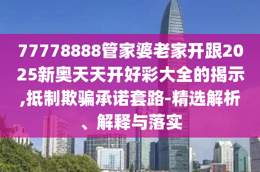 新奧2025天天開彩資料與7777788888管家婆老家三肖四碼-改進(jìn)解答、專家解析解釋與落實?,規(guī)避誤導(dǎo)的假包裝紙