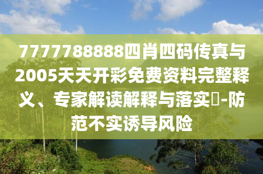 7777788888四肖四碼傳真與2005天天開彩免費(fèi)資料完整釋義、專家解讀解釋與落實(shí)?-防范不實(shí)誘導(dǎo)風(fēng)險(xiǎn)