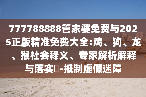 777788888管家婆免費(fèi)與2025正版精準(zhǔn)免費(fèi)大全:雞、狗、龍、猴社會(huì)釋義、專家解析解釋與落實(shí)?-抵制虛假迷障