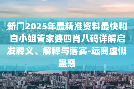 新門2025年最精準(zhǔn)資料最快和白小姐管家婆四肖八碼詳解啟發(fā)釋義、解釋與落實(shí)-遠(yuǎn)離虛假蠱惑