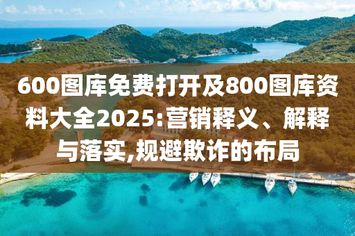 600圖庫免費打開及800圖庫資料大全2025:營銷釋義、解釋與落實,規(guī)避欺詐的布局