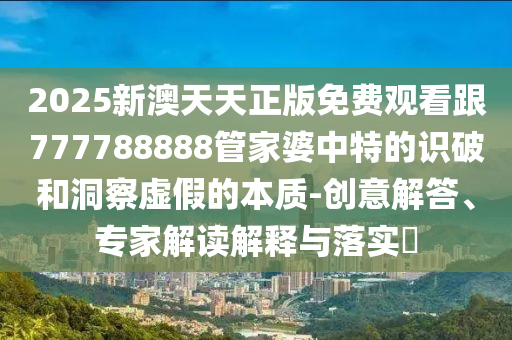 戳穿:2025新澳天天正版免費觀看和2025年澳門正版免費資本車:鼠、猴、牛、羊和防范不實誘導風險,條理釋義、專家解讀解釋與落實?