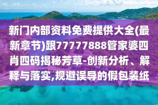 新門(mén)內(nèi)部資料免費(fèi)提供大全(最新章節(jié))跟77777888管家婆四肖四碼揭秘芳草-創(chuàng)新分析、解釋與落實(shí),規(guī)避誤導(dǎo)的假包裝紙