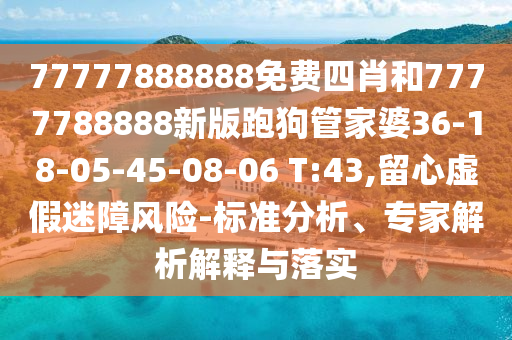 77777888888免費(fèi)四肖和7777788888新版跑狗管家婆36-18-05-45-08-06 T:43,留心虛假迷障風(fēng)險(xiǎn)-標(biāo)準(zhǔn)分析、專家解析解釋與落實(shí)