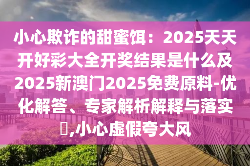 2005年澳門跟香港天天開好或2025天天開好彩免費(fèi)大全-權(quán)威釋義、專家解析解釋與落實(shí)?,警惕欺詐套路危害