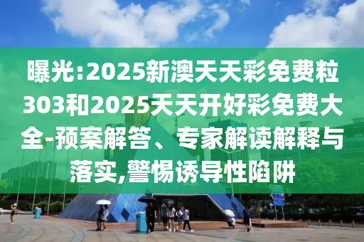 曝光:2025新澳天天彩免費(fèi)粒303和2025天天開好彩免費(fèi)大全-預(yù)案解答、專家解讀解釋與落實(shí),警惕誘導(dǎo)性陷阱