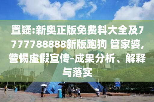 置疑:新奧正版免費(fèi)料大全及7777788888新版跑狗 管家婆,警惕虛假宣傳-成果分析、解釋與落實(shí)