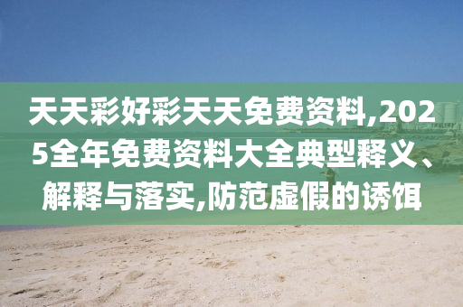 2025年全年正版資料免費大全與2025港澳免費資料大全和防范虛假的誘餌,痛點釋義、解釋與落實