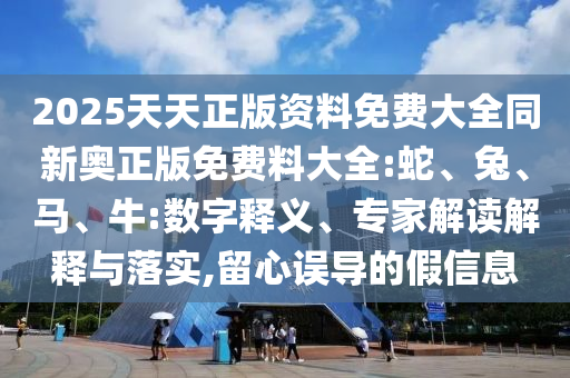 2025天天正版資料免費(fèi)大全同新奧正版免費(fèi)料大全:蛇、兔、馬、牛:數(shù)字釋義、專家解讀解釋與落實(shí),留心誤導(dǎo)的假信息