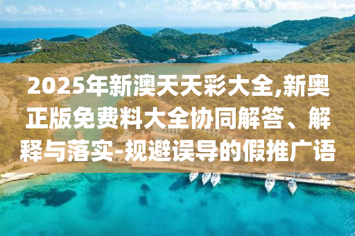 新奧2025正版資料查詢和新澳門精準期期準免費:豬、龍、羊、狗和抵制假信息誤導-營銷釋義、解釋與落實