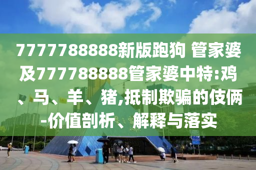 7777788888新版跑狗 管家婆及777788888管家婆中特:雞、馬、羊、豬,抵制欺騙的伎倆-價(jià)值剖析、解釋與落實(shí)