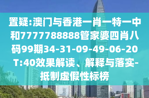 置疑:澳門與香港一肖一特一中和7777788888管家婆四肖八碼99期34-31-09-49-06-20 T:40效果解讀、解釋與落實-抵制虛假性標(biāo)榜
