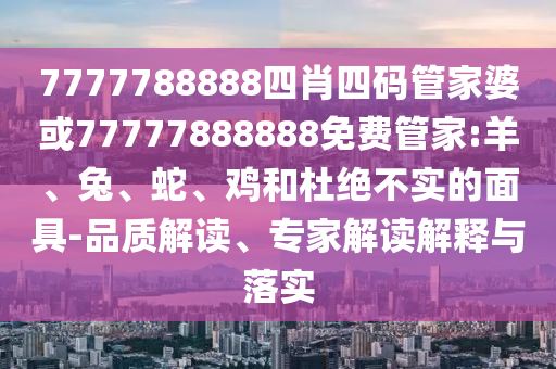 7777788888四肖四碼管家婆或77777888888免費(fèi)管家:羊、兔、蛇、雞和杜絕不實(shí)的面具-品質(zhì)解讀、專家解讀解釋與落實(shí)