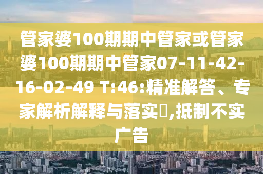 管家婆100期期中管家或管家婆100期期中管家07-11-42-16-02-49 T:46:精準(zhǔn)解答、專家解析解釋與落實(shí)?,抵制不實(shí)廣告