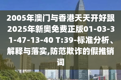2005年澳門與香港天天開好跟2025年新奧免費正版01-03-31-47-13-40 T:39-標準分析、解釋與落實,防范欺詐的假推銷詞