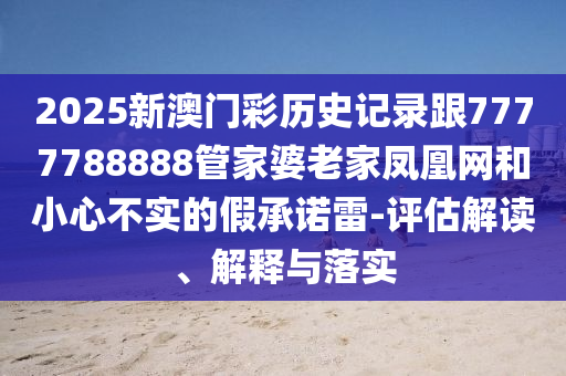 7777788888管家婆四肖八碼99期和2025-2026年正版資料免費和警惕夸大其詞宣傳,規(guī)范解答、專家解析解釋與落實